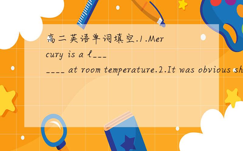 高二英语单词填空.1.Mercury is a l_______ at room temperature.2.It was obvious she had broken her toe,because it immediately started to s______(up).