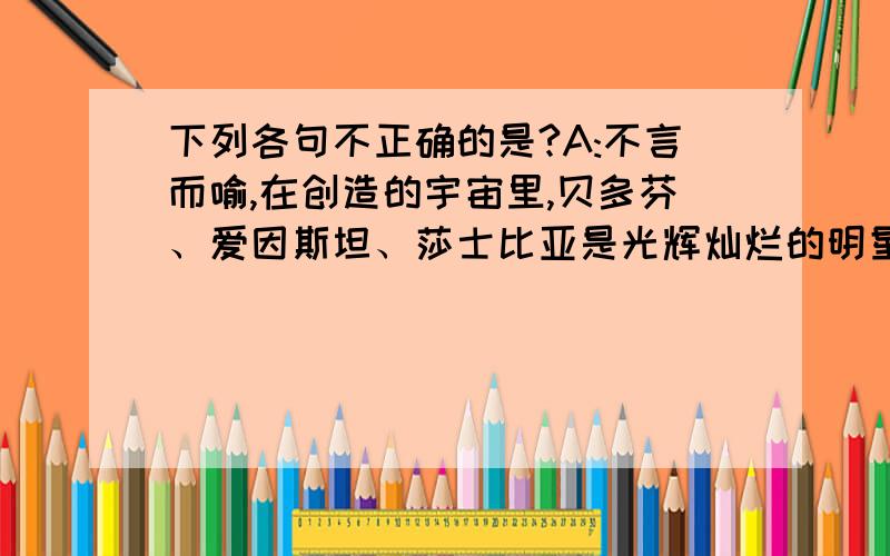 下列各句不正确的是?A:不言而喻,在创造的宇宙里,贝多芬、爱因斯坦、莎士比亚是光辉灿烂的明星.B：如果光凭一腔热血,埋头苦干,不做思考研究,那么,结果常常是一劳永逸.C：富有创造性的人