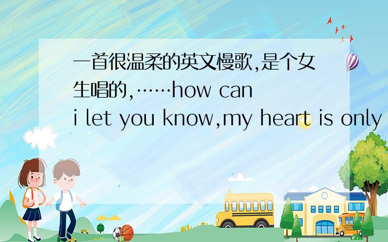 一首很温柔的英文慢歌,是个女生唱的,……how can i let you know,my heart is only for you一首很温柔的英文慢歌,是个女生唱的,Every day and every night……how can i let you know,my heart is only for you……i found my tu