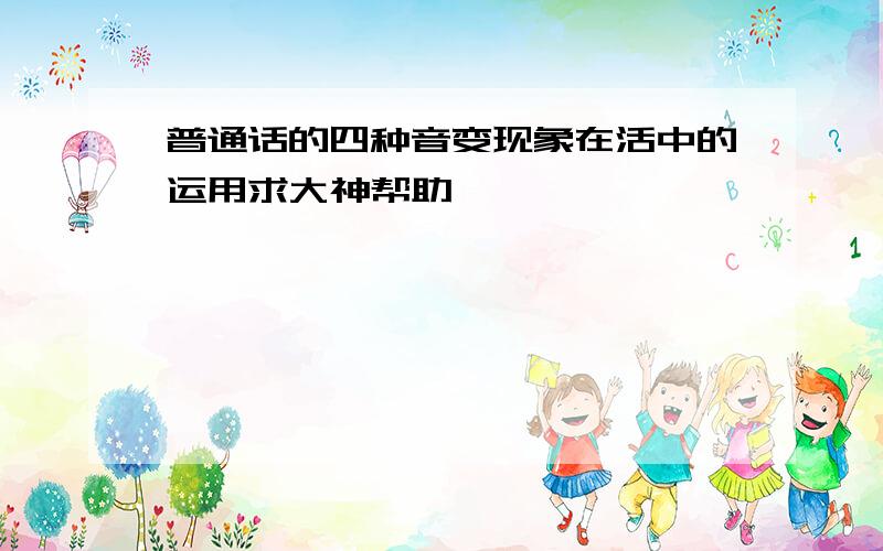 普通话的四种音变现象在活中的运用求大神帮助