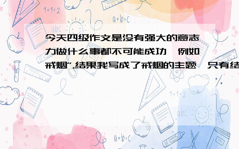 今天四级作文是没有强大的意志力做什么事都不可能成功,例如戒烟”.结果我写成了戒烟的主题,只有结果提了一句意志力!已经差不多离题了,这样的作文会给给多少分呀?希望能给一个明确指