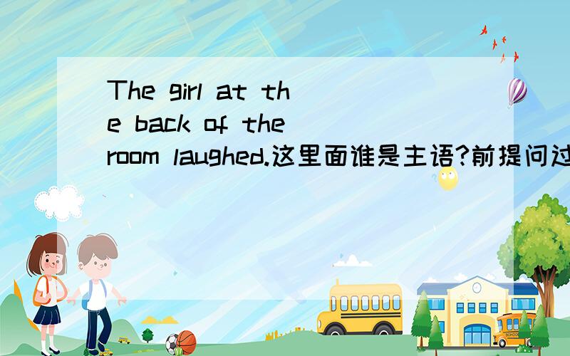 The girl at the back of the room laughed.这里面谁是主语?前提问过,the girl,但是书本和老师都说是 the girl at the back of the room.理由如下：There are a number of tests to demonstrate that the sequence 'the young girl at the ba