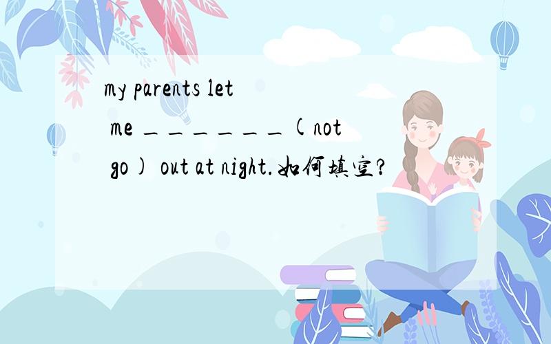 my parents let me ______(not go) out at night.如何填空?