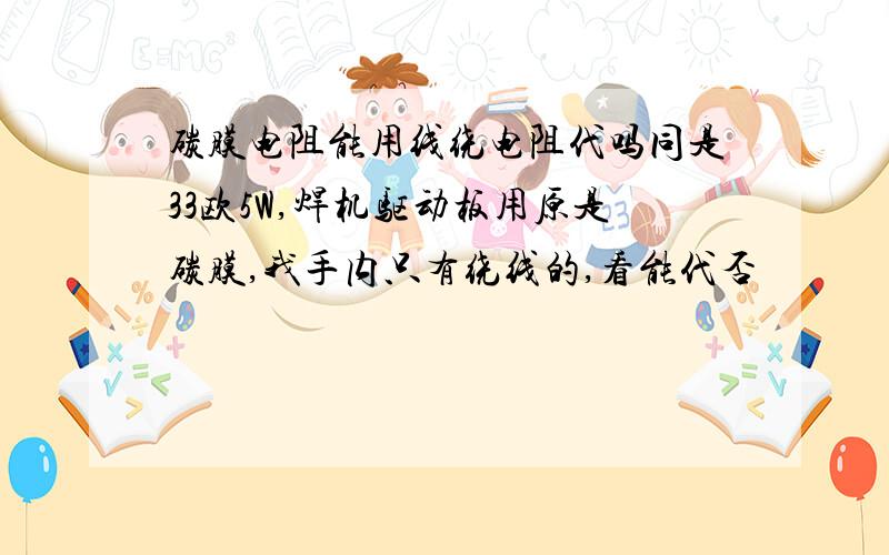 碳膜电阻能用线绕电阻代吗同是33欧5W,焊机驱动板用原是碳膜,我手内只有绕线的,看能代否