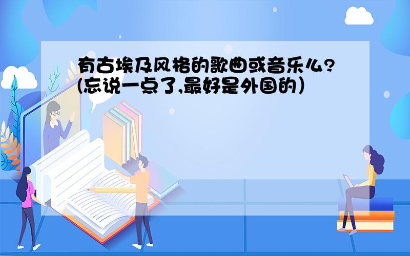 有古埃及风格的歌曲或音乐么?(忘说一点了,最好是外国的）