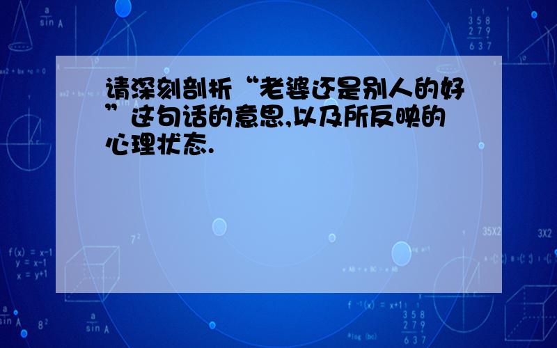 请深刻剖析“老婆还是别人的好”这句话的意思,以及所反映的心理状态.