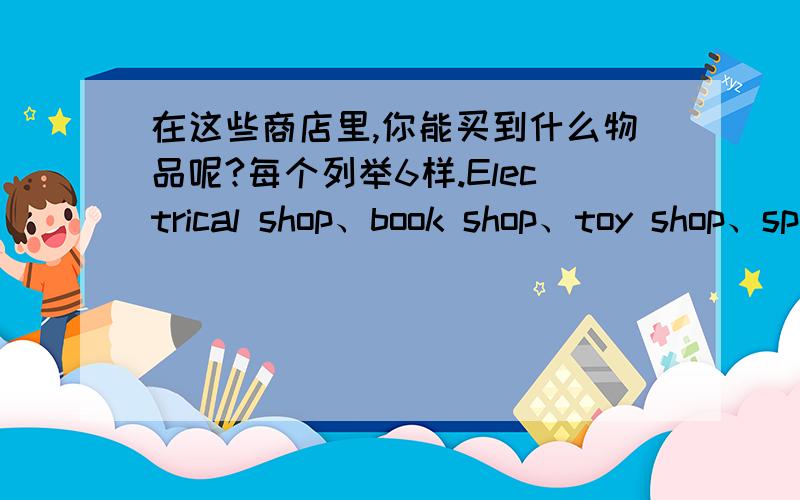 在这些商店里,你能买到什么物品呢?每个列举6样.Electrical shop、book shop、toy shop、spots shop