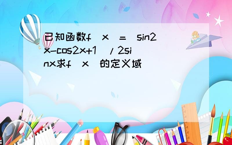 已知函数f（x）=（sin2x-cos2x+1）/2sinx求f（x）的定义域