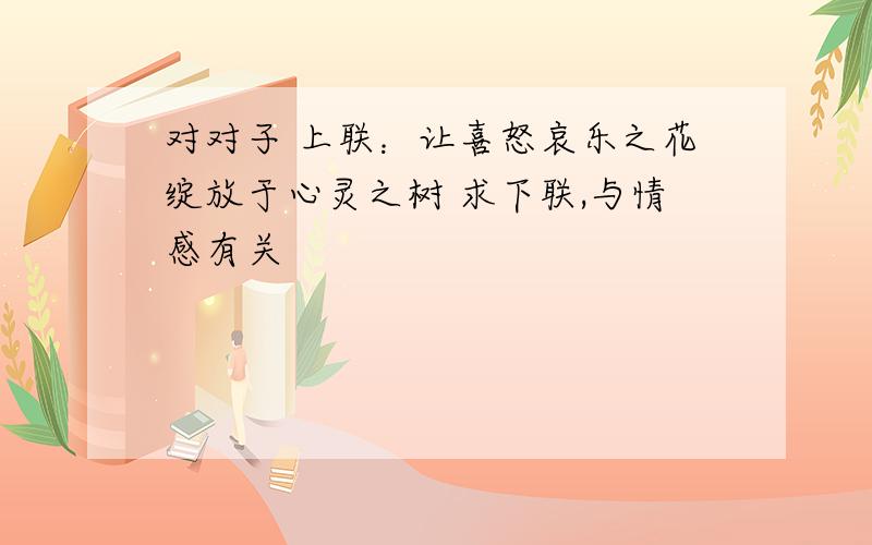 对对子 上联：让喜怒哀乐之花绽放于心灵之树 求下联,与情感有关