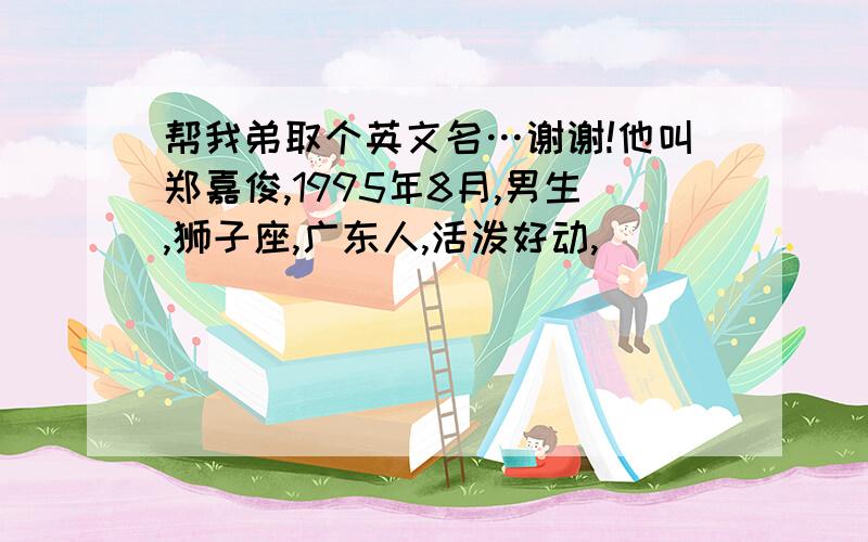 帮我弟取个英文名…谢谢!他叫郑嘉俊,1995年8月,男生,狮子座,广东人,活泼好动,