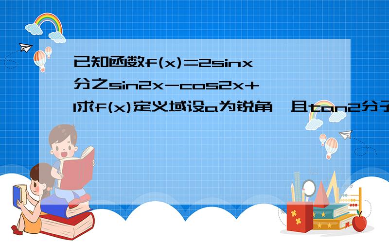 已知函数f(x)=2sinx分之sin2x-cos2x+1求f(x)定义域设a为锐角,且tan2分子a=2分之1,求f（a）的值