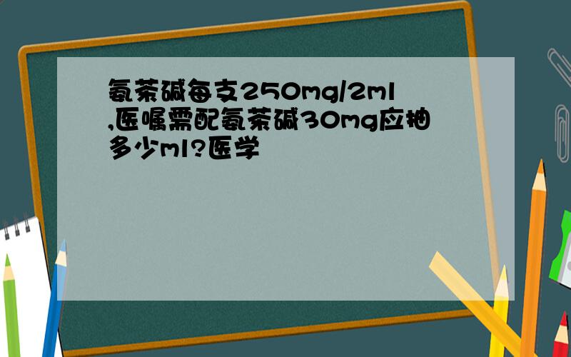 氨茶碱每支250mg/2ml,医嘱需配氨茶碱30mg应抽多少ml?医学