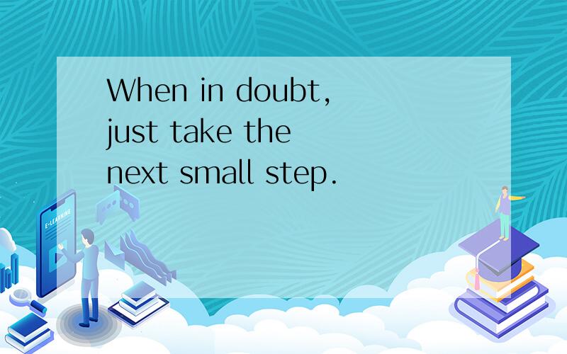 When in doubt,just take the next small step.