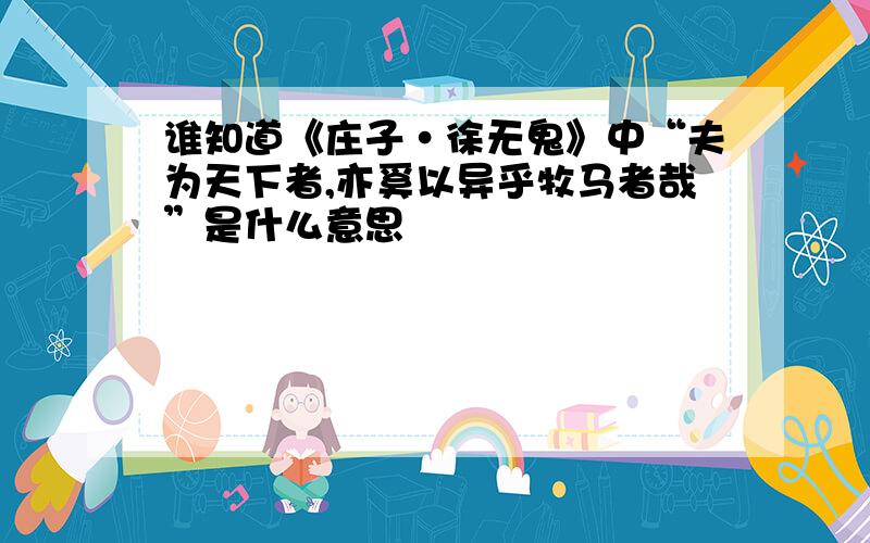 谁知道《庄子·徐无鬼》中“夫为天下者,亦奚以异乎牧马者哉”是什么意思