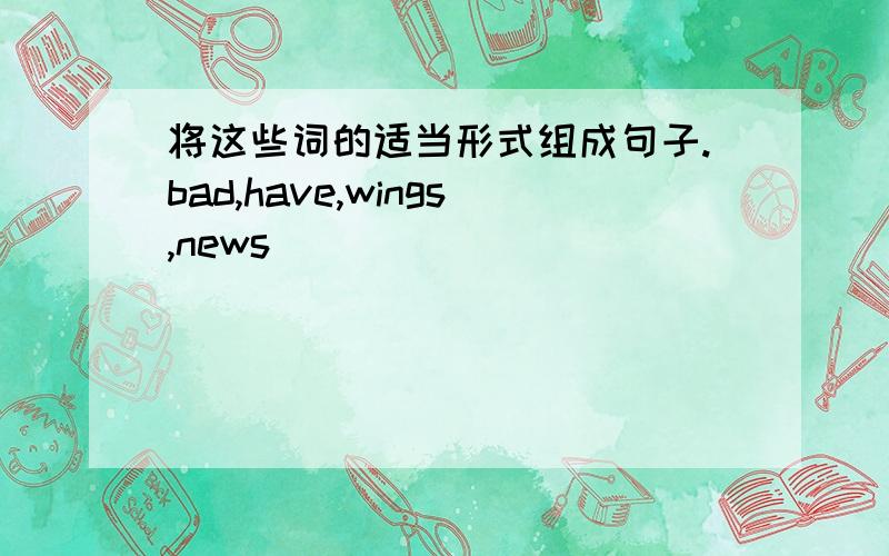 将这些词的适当形式组成句子.bad,have,wings,news