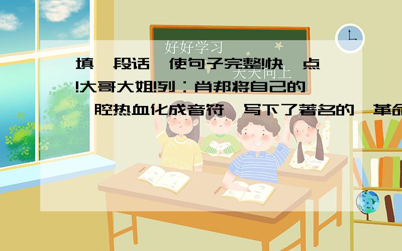 填一段话,使句子完整!快一点!大哥大姐!列：肖邦将自己的一腔热血化成音符,写下了著名的｛革命练习曲｝,司马迁将………………………………,写下了著名的｛……｝…………表示要填的!