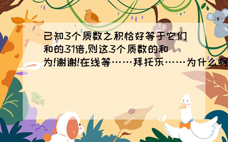 已知3个质数之积恰好等于它们和的31倍,则这3个质数的和为!谢谢!在线等……拜托乐……为什么啊！谢谢！