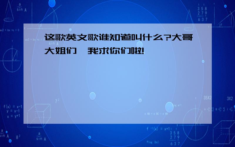 这歌英文歌谁知道叫什么?大哥大姐们,我求你们啦!