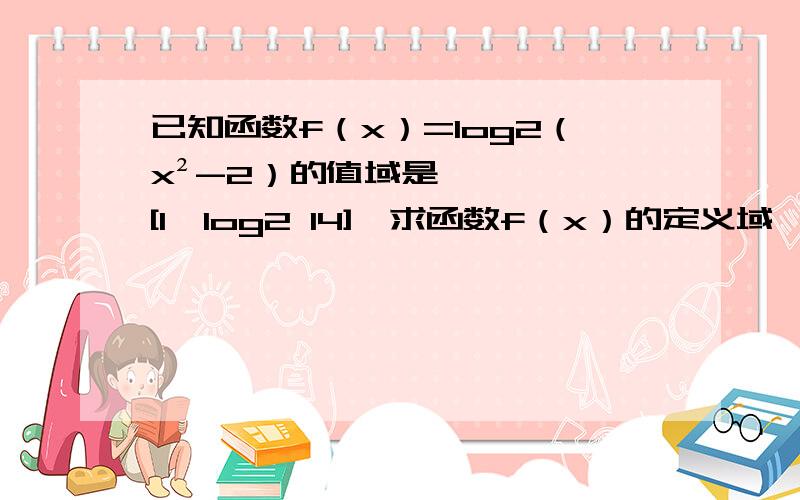 已知函数f（x）=log2（x²-2）的值域是[1,log2 14],求函数f（x）的定义域