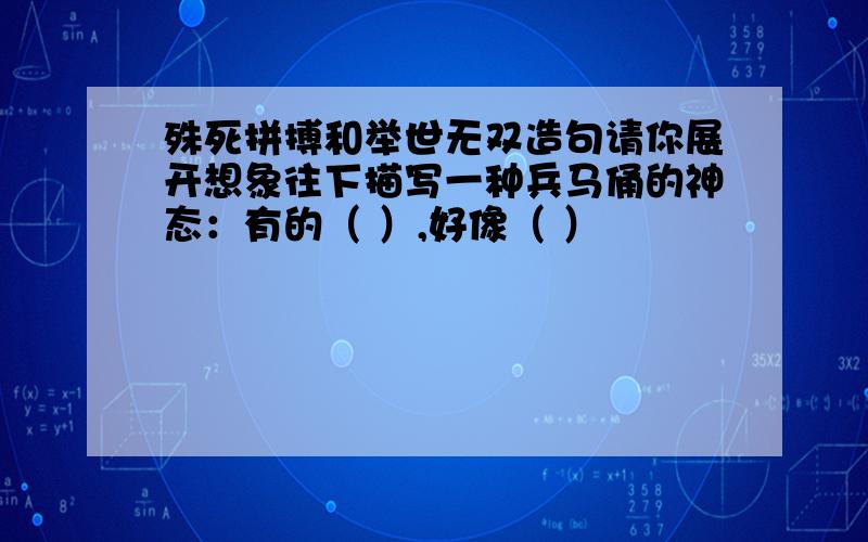 殊死拼搏和举世无双造句请你展开想象往下描写一种兵马俑的神态：有的（ ）,好像（ ）