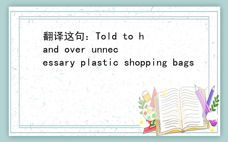 翻译这句：Told to hand over unnecessary plastic shopping bags