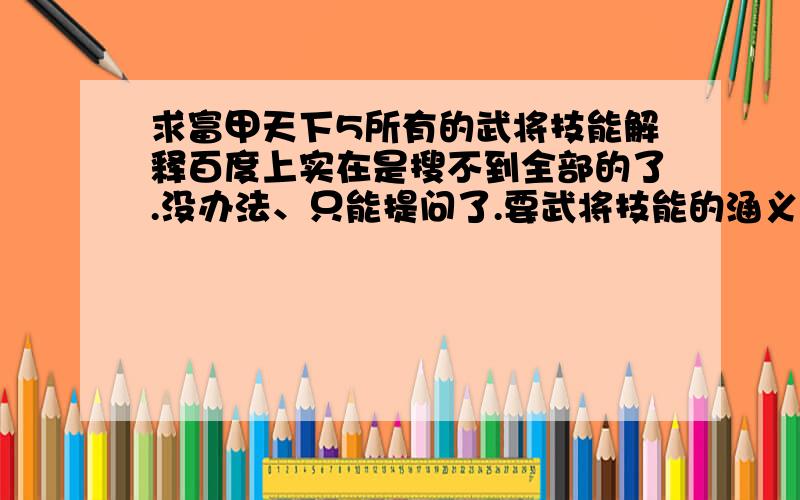 求富甲天下5所有的武将技能解释百度上实在是搜不到全部的了.没办法、只能提问了.要武将技能的涵义解释.不是要武将都有什么技能.比如 保存——使用卡片时有一定几率不会消失.命硬——