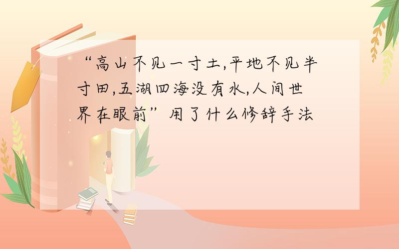 “高山不见一寸土,平地不见半寸田,五湖四海没有水,人间世界在眼前”用了什么修辞手法