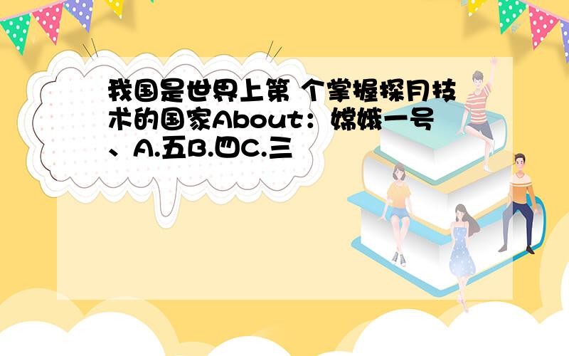 我国是世界上第 个掌握探月技术的国家About：嫦娥一号、A.五B.四C.三