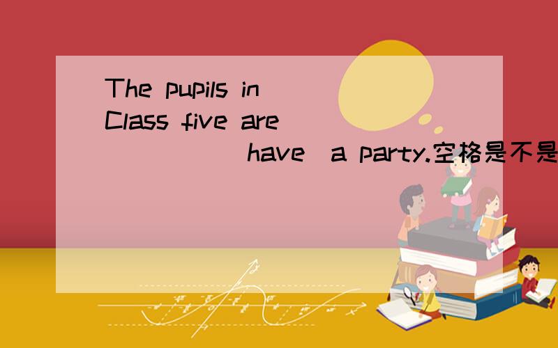 The pupils in Class five are ____（have）a party.空格是不是填having