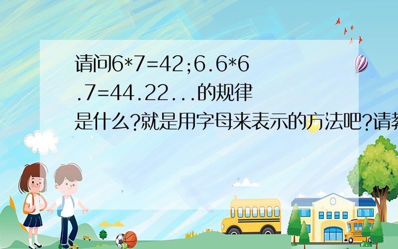 请问6*7=42;6.6*6.7=44.22...的规律是什么?就是用字母来表示的方法吧?请教了