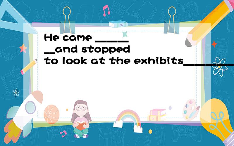 He came ________and stopped to look at the exhibits__________.A.close;closely B.closely;close C.close;close D.closely;closely