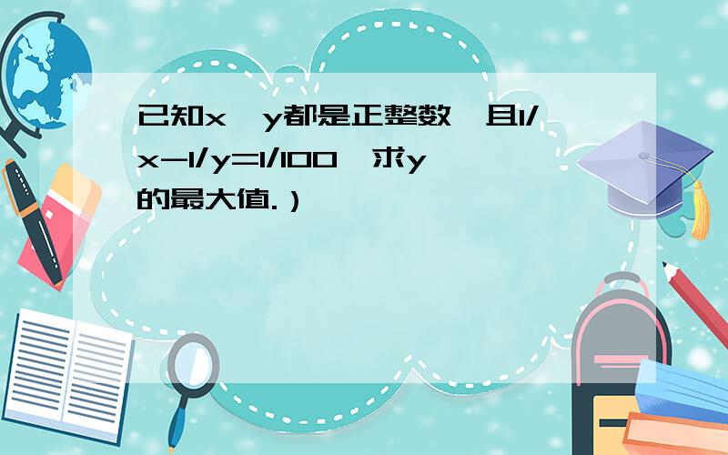 已知x、y都是正整数,且1/x-1/y=1/100,求y的最大值.）