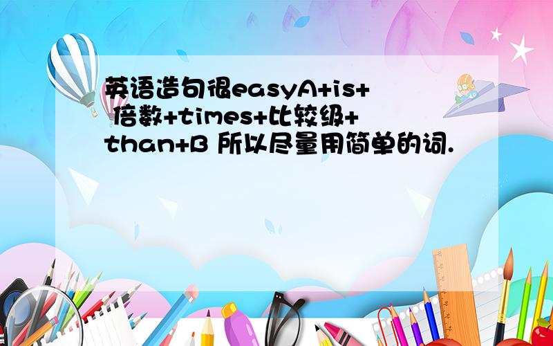 英语造句很easyA+is+ 倍数+times+比较级+than+B 所以尽量用简单的词.