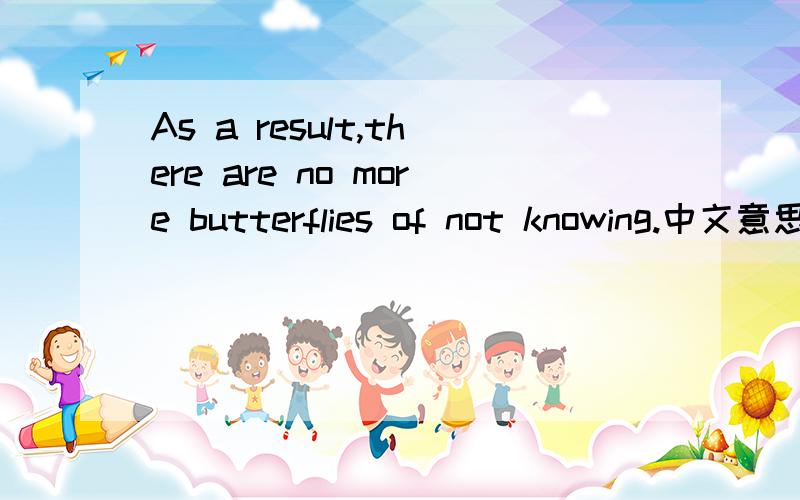 As a result,there are no more butterflies of not knowing.中文意思As a result,there are no more butterflies of not knowing.中文翻译过来是什么呢?我觉得不应该直译过来的,好像有点比喻或是衍生意义.