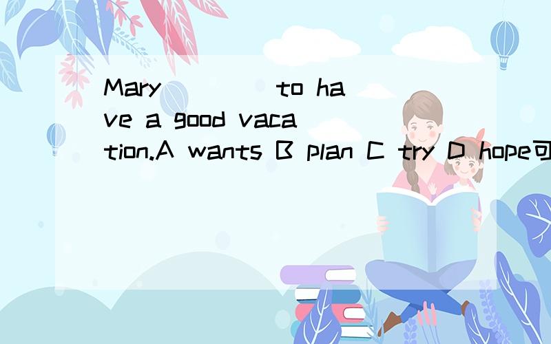 Mary ____to have a good vacation.A wants B plan C try D hope可是根据句意其他三项也行呀!为什么不选别的三项呢?