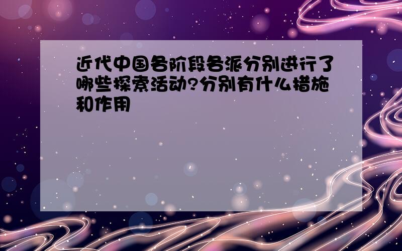 近代中国各阶段各派分别进行了哪些探索活动?分别有什么措施和作用