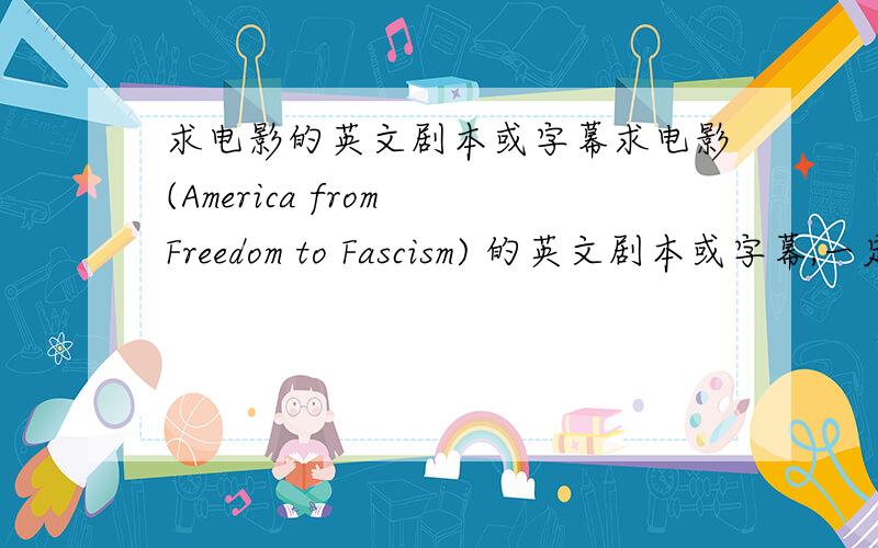 求电影的英文剧本或字幕求电影(America from Freedom to Fascism) 的英文剧本或字幕,一定要英文的!本片的通用译名为,不过我觉得更加准确