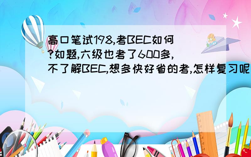 高口笔试198,考BEC如何?如题,六级也考了600多,不了解BEC,想多快好省的考,怎样复习呢