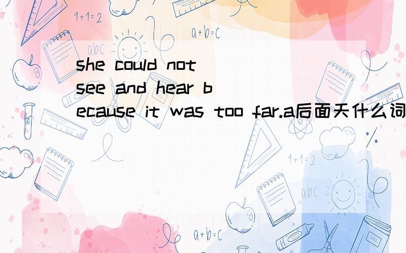 she could not see and hear because it was too far.a后面天什么词啊