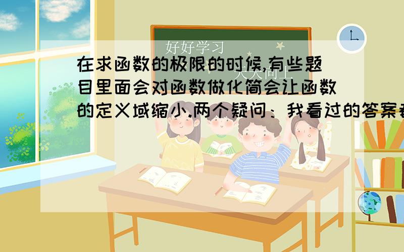 在求函数的极限的时候,有些题目里面会对函数做化简会让函数的定义域缩小.两个疑问：我看过的答案都说是没有影响的,且也回答 的很含糊.难道这意味这对函数做任何形式的化简来求极限