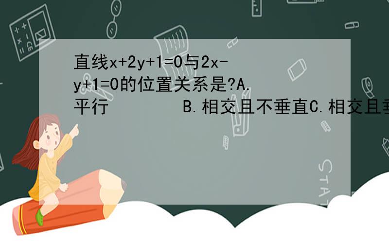 直线x+2y+1=0与2x-y+1=0的位置关系是?A.平行        B.相交且不垂直C.相交且垂直  D.不确定