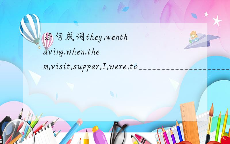 连句成词they,wenthaving,when,them,visit,supper,I,were,to___________________________________________Shape,was,mark,the,hand,of,a,rose,there,on,the,his,in____________________________________________Quite,date,are,about,you,the,sure?________________