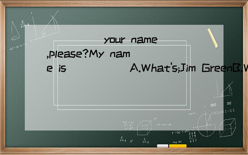 _____your name,please?My name is _____A.What's;Jim GreenB.What's;Green Jim顺便说下理由