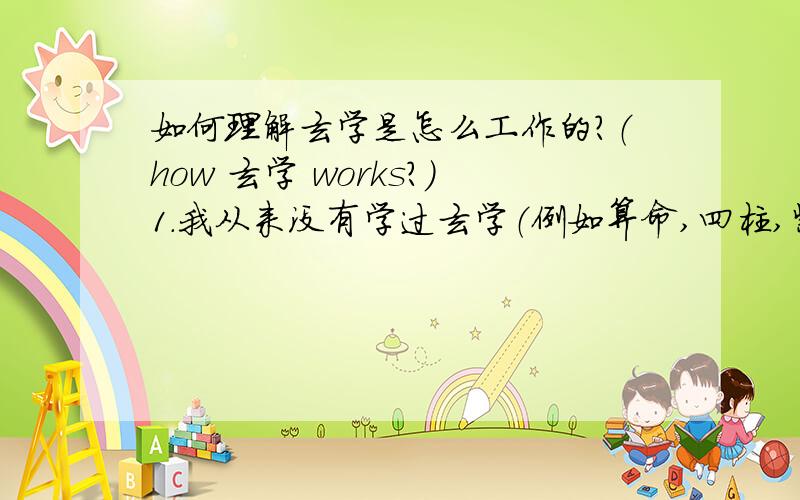 如何理解玄学是怎么工作的?（how 玄学 works?)1.我从来没有学过玄学（例如算命,四柱,紫薇,梅花）只是听过.2.我理解计算机的工作原理：就是把世界上的所有事物用预定的数学顺序表示（对号