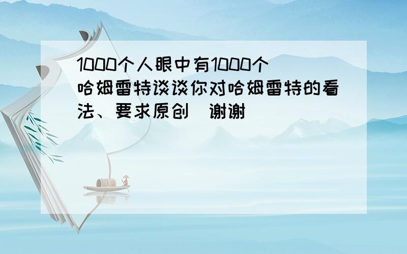 1000个人眼中有1000个哈姆雷特谈谈你对哈姆雷特的看法、要求原创（谢谢）