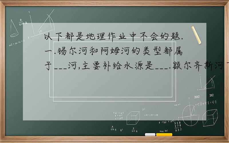 以下都是地理作业中不会的题.一.锡尔河和阿姆河的类型都属于___河,主要补给水源是___.额尔齐斯河下游的名称是_____注入___洋. 二.里海和咸海这两个湖泊的性质均属于_________. 三.土耳其海峡,