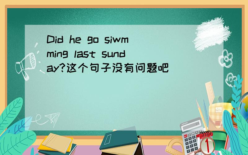 Did he go siwmming last sunday?这个句子没有问题吧