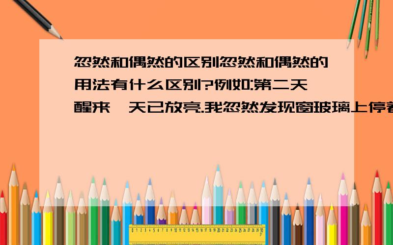 忽然和偶然的区别忽然和偶然的用法有什么区别?例如:第二天醒来,天已放亮.我忽然发现窗玻璃上停着一只蝴蝶.在这里忽然可不可以换成偶然?有什么区别?这是我六年级女儿的考试题,她填的