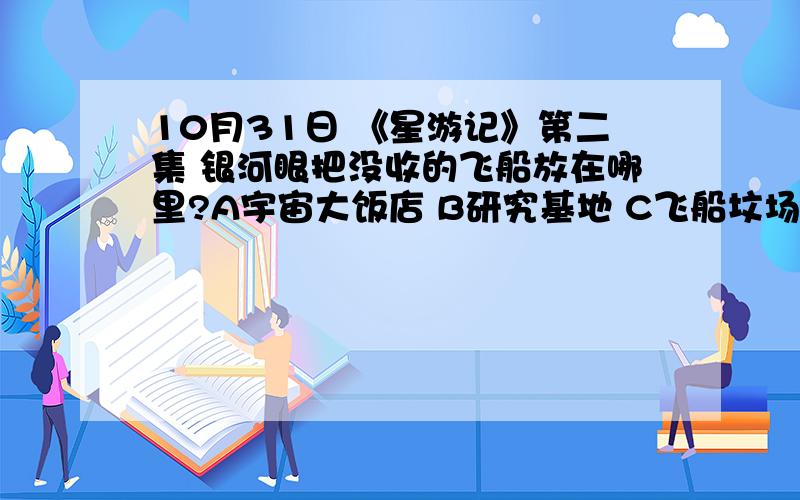 10月31日 《星游记》第二集 银河眼把没收的飞船放在哪里?A宇宙大饭店 B研究基地 C飞船坟场11月1日 《星游记》第三集 碎渣1号使用的是什么武器?A锤子B棍子C斧头11月2日 《星游记》第四集 哈