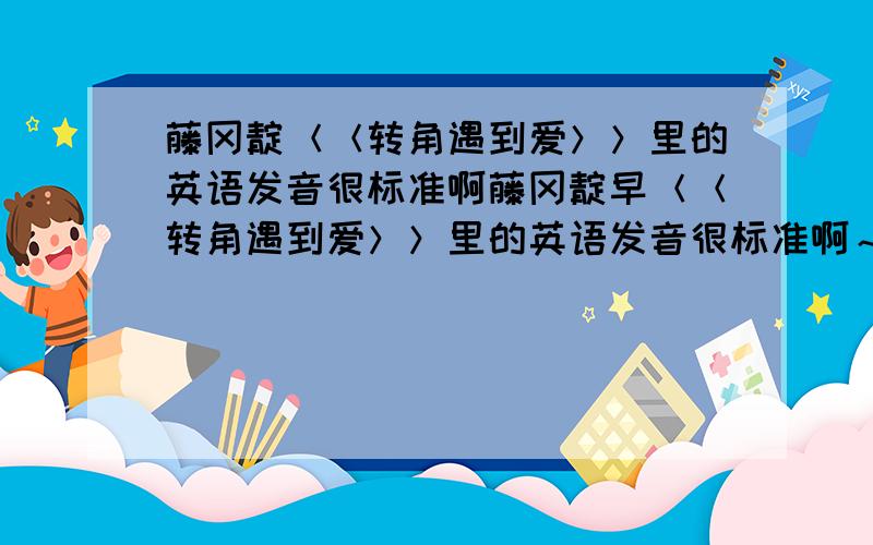 藤冈靛＜＜转角遇到爱＞＞里的英语发音很标准啊藤冈靛早＜＜转角遇到爱＞＞里的英语发音很标准啊～请问是真的么?还是有中文配音?